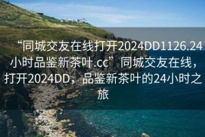 “同城交友在線打開(kāi)2024DD1126.24小時(shí)品鑒新茶葉.cc”同城交友在線，打開(kāi)2024DD，品鑒新茶葉的24小時(shí)之旅