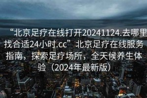 “北京足療在線打開20241124.去哪里找合適24小時(shí).cc”北京足療在線服務(wù)指南，探索足療場所，全天候養(yǎng)生體驗(yàn)（2024年最新版）