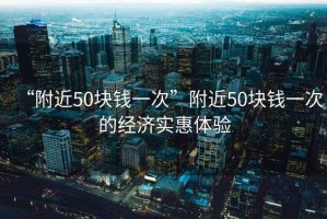 “附近50塊錢一次”附近50塊錢一次的經(jīng)濟(jì)實(shí)惠體驗(yàn)