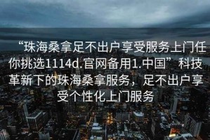 “珠海桑拿足不出戶享受服務上門任你挑選1114d.官網(wǎng)備用1.中國”科技革新下的珠海桑拿服務，足不出戶享受個性化上門服務