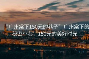 “廣州棠下150元的巷子”廣州棠下的秘密小巷，150元的美好時光