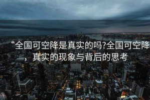 “全國可空降是真實的嗎?全國可空降，真實的現(xiàn)象與背后的思考