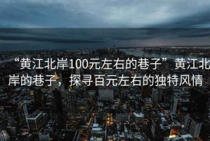 “黃江北岸100元左右的巷子”黃江北岸的巷子，探尋百元左右的獨(dú)特風(fēng)情