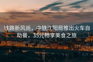 鐵路新風(fēng)尚，中鐵沈陽局推出火車自助餐，35元暢享美食之旅