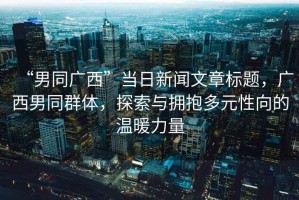 “男同廣西”當(dāng)日新聞文章標(biāo)題，廣西男同群體，探索與擁抱多元性向的溫暖力量