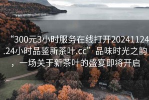 “300元3小時服務(wù)在線打開20241124.24小時品鑒新茶葉.cc”品味時光之韻，一場關(guān)于新茶葉的盛宴即將開啟
