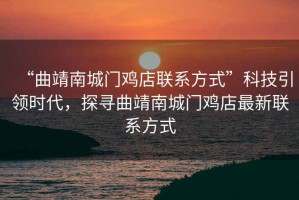 “曲靖南城門雞店聯(lián)系方式”科技引領時代，探尋曲靖南城門雞店最新聯(lián)系方式