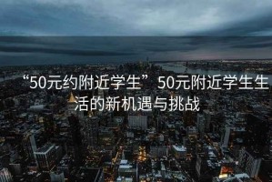 “50元約附近學(xué)生”50元附近學(xué)生生活的新機(jī)遇與挑戰(zhàn)