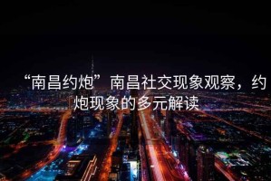 “南昌約炮”南昌社交現(xiàn)象觀察，約炮現(xiàn)象的多元解讀