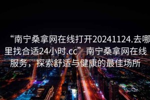 “南寧桑拿網(wǎng)在線打開20241124.去哪里找合適24小時.cc”南寧桑拿網(wǎng)在線服務，探索舒適與健康的最佳場所