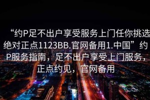 “約P足不出戶享受服務(wù)上門任你挑選絕對正點1123BB.官網(wǎng)備用1.中國”約P服務(wù)指南，足不出戶享受上門服務(wù)，正點約見，官網(wǎng)備用