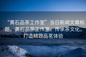 “黃石品茶工作室”當日新聞文章標題，黃石品茶工作室，傳承茶文化，打造精致品茗體驗