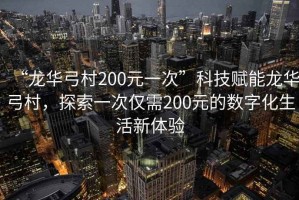 “龍華弓村200元一次”科技賦能龍華弓村，探索一次僅需200元的數(shù)字化生活新體驗(yàn)