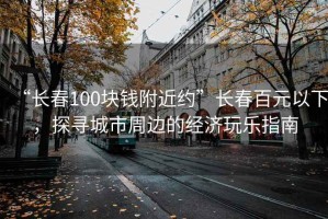“長春100塊錢附近約”長春百元以下，探尋城市周邊的經(jīng)濟玩樂指南