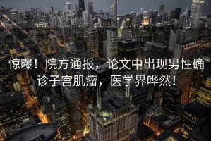 驚曝！院方通報(bào)，論文中出現(xiàn)男性確診子宮肌瘤，醫(yī)學(xué)界嘩然！