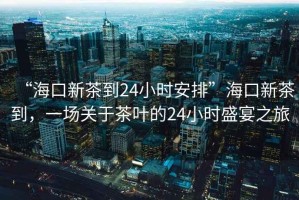 “?？谛虏璧?4小時(shí)安排”?？谛虏璧?，一場關(guān)于茶葉的24小時(shí)盛宴之旅