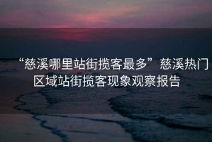 “慈溪哪里站街?jǐn)埧妥疃唷贝认獰衢T(mén)區(qū)域站街?jǐn)埧同F(xiàn)象觀察報(bào)告