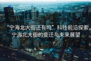 “寧海北大街還有嗎”科技前沿探索，寧海北大街的變遷與未來(lái)展望