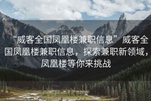 “威客全國鳳凰樓兼職信息”威客全國鳳凰樓兼職信息，探索兼職新領(lǐng)域，鳳凰樓等你來挑戰(zhàn)
