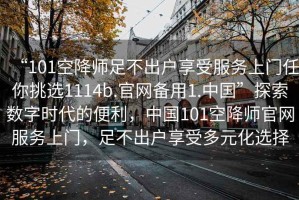 “101空降師足不出戶享受服務(wù)上門任你挑選1114b.官網(wǎng)備用1.中國(guó)”探索數(shù)字時(shí)代的便利，中國(guó)101空降師官網(wǎng)服務(wù)上門，足不出戶享受多元化選擇