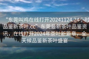“東莞叫雞在線打開20241124.24小時(shí)品鑒新茶葉.cc”東莞最新茶葉品鑒資訊，在線打開2024年茶葉新篇章，全天候品鑒新茶葉盛宴