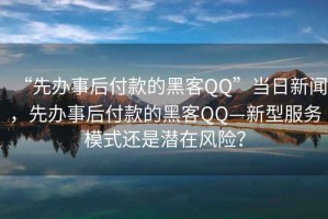 “先辦事后付款的黑客QQ”當(dāng)日新聞，先辦事后付款的黑客QQ—新型服務(wù)模式還是潛在風(fēng)險(xiǎn)？