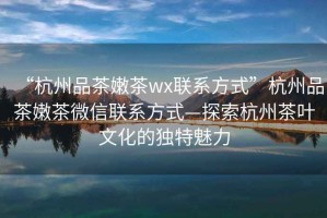 “杭州品茶嫩茶wx聯(lián)系方式”杭州品茶嫩茶微信聯(lián)系方式—探索杭州茶葉文化的獨特魅力