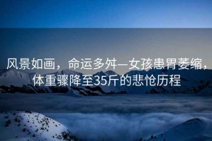 風(fēng)景如畫，命運多舛—女孩患胃萎縮，體重驟降至35斤的悲愴歷程