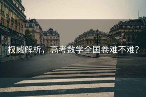 權(quán)威解析，高考數(shù)學(xué)全國卷難不難？