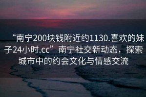 “南寧200塊錢附近約1130.喜歡的妹子24小時(shí).cc”南寧社交新動(dòng)態(tài)，探索城市中的約會(huì)文化與情感交流