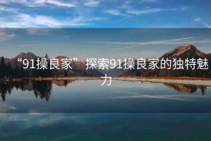 “91操良家”探索91操良家的獨(dú)特魅力