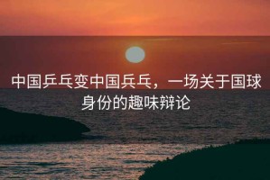 中國乒乓變中國兵乓，一場關(guān)于國球身份的趣味辯論