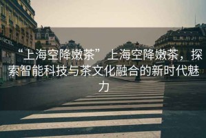 “上海空降嫩茶”上?？战的鄄?，探索智能科技與茶文化融合的新時(shí)代魅力