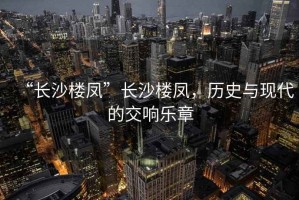 “長沙樓鳳”長沙樓鳳，歷史與現(xiàn)代的交響樂章