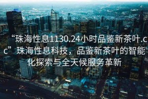“珠海性息1130.24小時品鑒新茶葉.cc”珠海性息科技，品鑒新茶葉的智能化探索與全天候服務(wù)革新