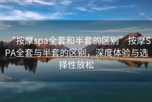 “按摩spa全套和半套的區(qū)別”按摩SPA全套與半套的區(qū)別，深度體驗(yàn)與選擇性放松