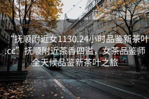 “撫順附近女1130.24小時品鑒新茶葉.cc”撫順附近茶香四溢，女茶品鑒師全天候品鑒新茶葉之旅