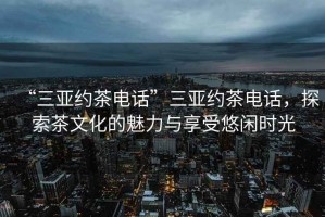 “三亞約茶電話(huà)”三亞約茶電話(huà)，探索茶文化的魅力與享受悠閑時(shí)光
