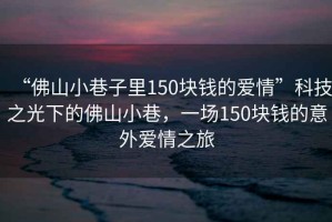 “佛山小巷子里150塊錢(qián)的愛(ài)情”科技之光下的佛山小巷，一場(chǎng)150塊錢(qián)的意外愛(ài)情之旅