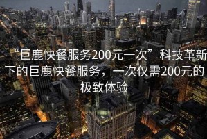 “巨鹿快餐服務(wù)200元一次”科技革新下的巨鹿快餐服務(wù)，一次僅需200元的極致體驗