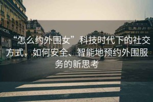 “怎么約外圍女”科技時代下的社交方式，如何安全、智能地預約外圍服務的新思考