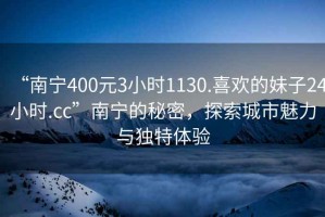 “南寧400元3小時(shí)1130.喜歡的妹子24小時(shí).cc”南寧的秘密，探索城市魅力與獨(dú)特體驗(yàn)