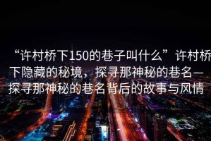 “許村橋下150的巷子叫什么”許村橋下隱藏的秘境，探尋那神秘的巷名—探尋那神秘的巷名背后的故事與風情