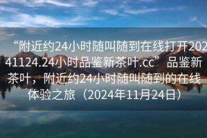 “附近約24小時隨叫隨到在線打開20241124.24小時品鑒新茶葉.cc”品鑒新茶葉，附近約24小時隨叫隨到的在線體驗之旅（2024年11月24日）
