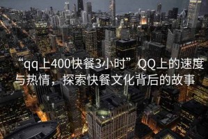 “qq上400快餐3小時(shí)”QQ上的速度與熱情，探索快餐文化背后的故事