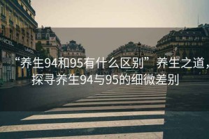 “養(yǎng)生94和95有什么區(qū)別”養(yǎng)生之道，探尋養(yǎng)生94與95的細(xì)微差別