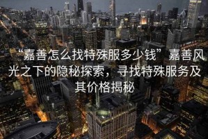 “嘉善怎么找特殊服多少錢”嘉善風(fēng)光之下的隱秘探索，尋找特殊服務(wù)及其價格揭秘