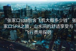 “張家口spa包含飛機大概多少錢”張家口SPA之旅，山水間的舒適享受與飛行費用探討