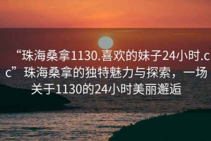 “珠海桑拿1130.喜歡的妹子24小時.cc”珠海桑拿的獨特魅力與探索，一場關于1130的24小時美麗邂逅
