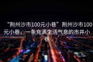 “荊州沙市100元小巷”荊州沙市100元小巷，一條充滿生活氣息的市井小巷